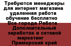 Требуются менеджеры для интернет магазина, удаленная работа, обучение бесплатно, - Все города Работа » Дополнительный заработок и сетевой маркетинг   . Приморский край,Лесозаводский г. о. 